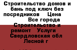 Строительство домов и бань под ключ без посредников, › Цена ­ 515 000 - Все города Строительство и ремонт » Услуги   . Свердловская обл.,Лесной г.
